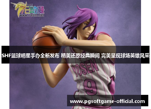 SHF篮球明星手办全新发布 精美还原经典瞬间 完美呈现球场英雄风采
